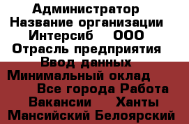 Администратор › Название организации ­ Интерсиб-T, ООО › Отрасль предприятия ­ Ввод данных › Минимальный оклад ­ 30 000 - Все города Работа » Вакансии   . Ханты-Мансийский,Белоярский г.